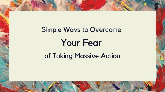 Simple Ways to Overcome your Fear of Taking Massive Action