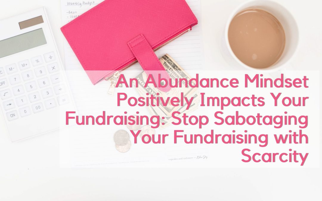 An Abundance Mindset Positively Impacts Your Fundraising: Stop Sabotaging Your Fundraising With Scarcity