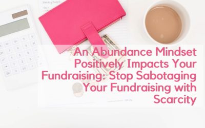 An Abundance Mindset Positively Impacts Your Fundraising: Stop Sabotaging Your Fundraising With Scarcity